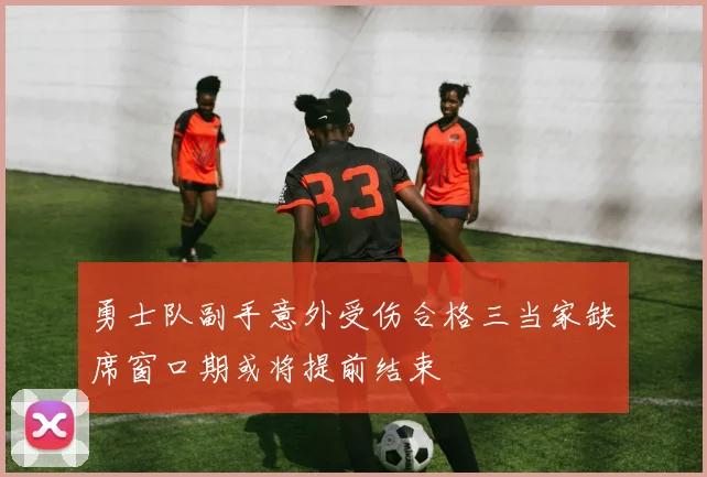 勇士队副手意外受伤合格三当家缺席窗口期或将提前结束