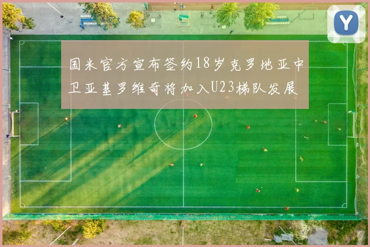 国米官方宣布签约18岁克罗地亚中卫亚基罗维奇将加入U23梯队发展