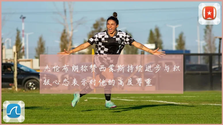 杰伦布朗称赞西蒙斯持续进步与积极心态表示对他的高度尊重