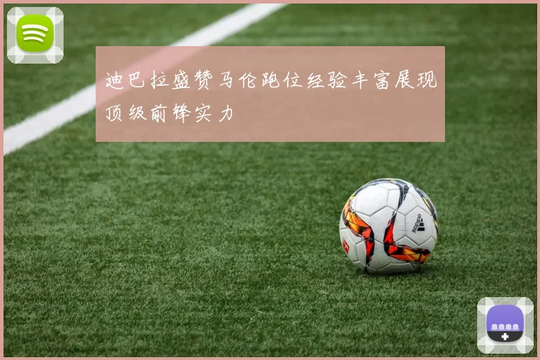 迪巴拉盛赞马伦跑位经验丰富展现顶级前锋实力
