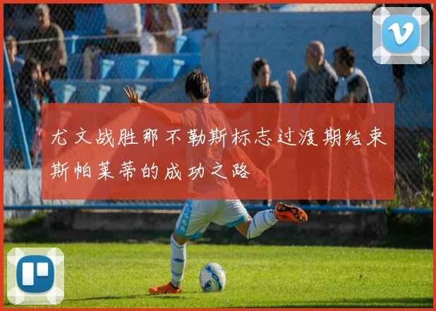 尤文战胜那不勒斯标志过渡期结束斯帕莱蒂的成功之路