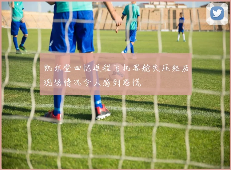 凯尔登回忆返程飞机客舱失压经历现场情况令人感到恐慌