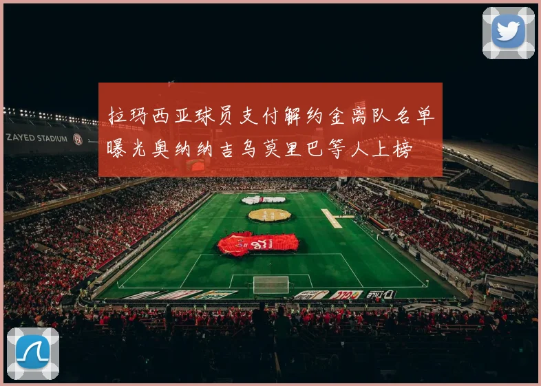 拉玛西亚球员支付解约金离队名单曝光奥纳纳吉乌莫里巴等人上榜