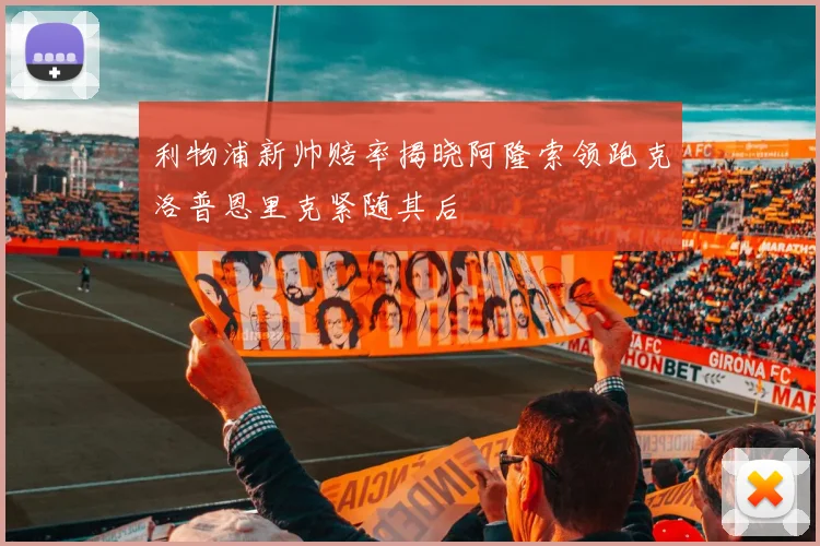 利物浦新帅赔率揭晓阿隆索领跑克洛普恩里克紧随其后