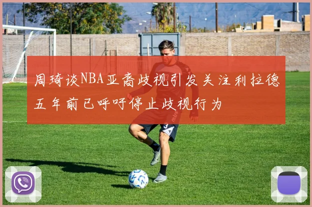 周琦谈NBA亚裔歧视引发关注利拉德五年前已呼吁停止歧视行为