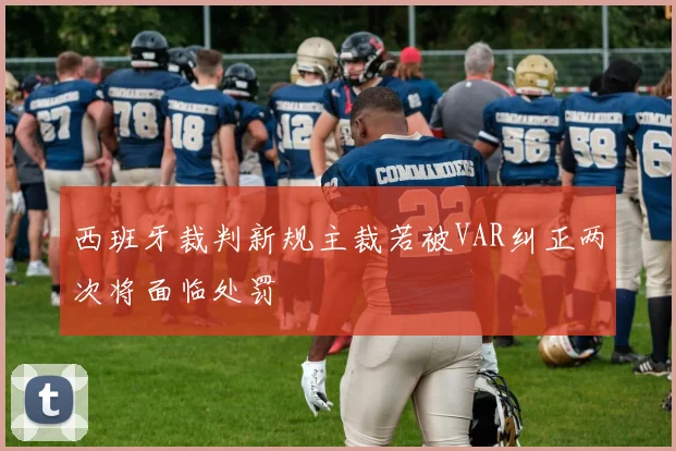 西班牙裁判新规主裁若被VAR纠正两次将面临处罚
